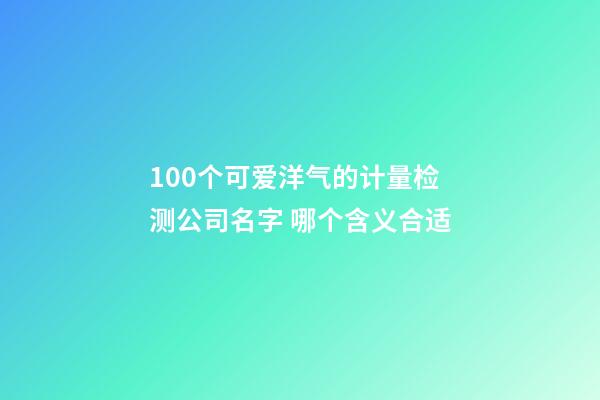 100个可爱洋气的计量检测公司名字 哪个含义合适-第1张-公司起名-玄机派